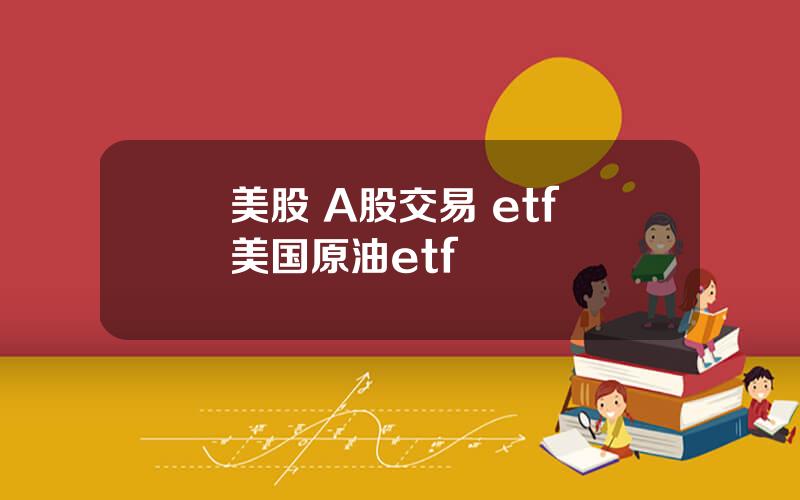 美股 A股交易 etf 美国原油etf